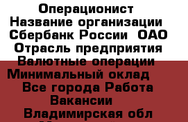 Операционист › Название организации ­ Сбербанк России, ОАО › Отрасль предприятия ­ Валютные операции › Минимальный оклад ­ 1 - Все города Работа » Вакансии   . Владимирская обл.,Муромский р-н